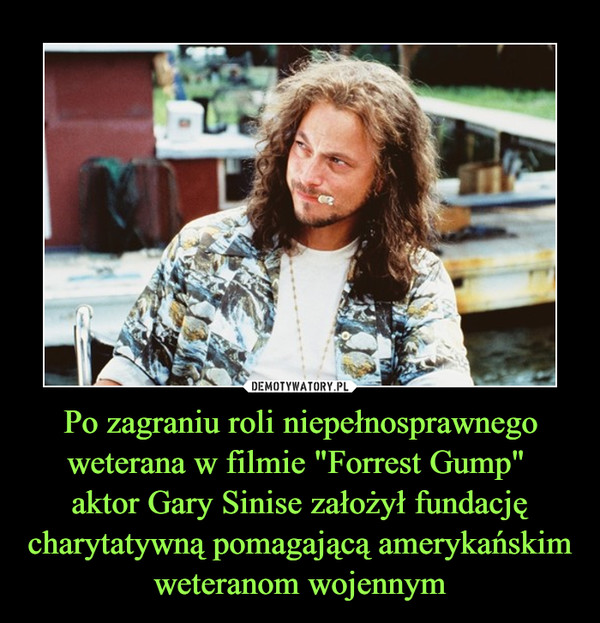 Po zagraniu roli niepełnosprawnego weterana w filmie "Forrest Gump" aktor Gary Sinise założył fundację charytatywną pomagającą amerykańskim weteranom wojennym –  