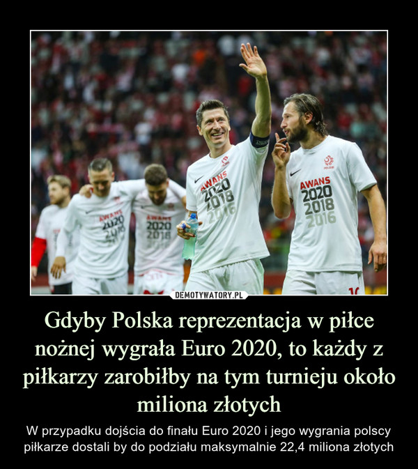 Gdyby Polska reprezentacja w piłce nożnej wygrała Euro 2020, to każdy z piłkarzy zarobiłby na tym turnieju około miliona złotych – W przypadku dojścia do finału Euro 2020 i jego wygrania polscy piłkarze dostali by do podziału maksymalnie 22,4 miliona złotych 