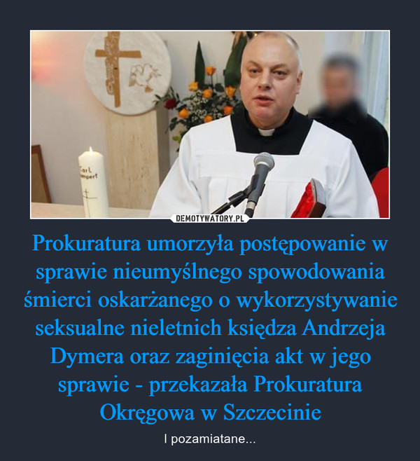 Prokuratura umorzyła postępowanie w sprawie nieumyślnego spowodowania śmierci oskarżanego o wykorzystywanie seksualne nieletnich księdza Andrzeja Dymera oraz zaginięcia akt w jego sprawie - przekazała Prokuratura Okręgowa w Szczecinie