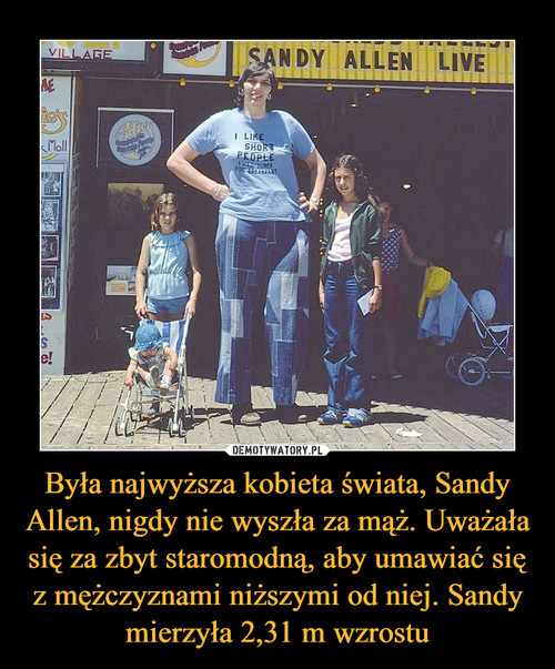 Była najwyższa kobieta świata, Sandy Allen, nigdy nie wyszła za mąż. Uważała się za zbyt staromodną, aby umawiać się z mężczyznami niższymi od niej. Sandy mierzyła 2,31 m wzrostu