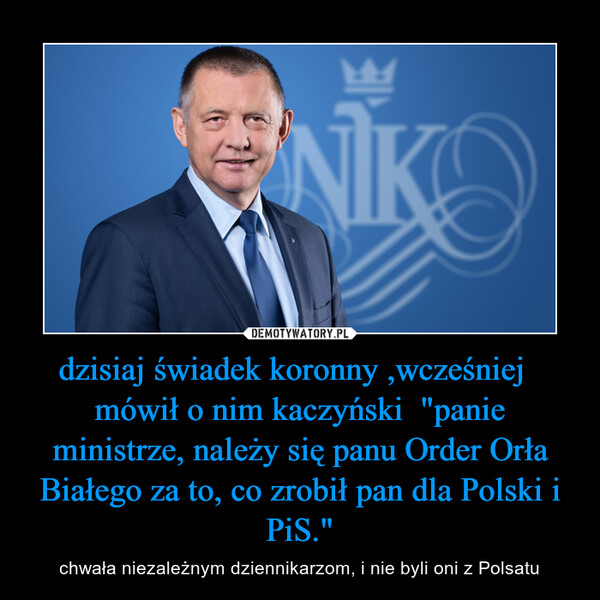 dzisiaj świadek koronny ,wcześniej   mówił o nim kaczyński  "panie ministrze, należy się panu Order Orła Białego za to, co zrobił pan dla Polski i PiS." – chwała niezależnym dziennikarzom, i nie byli oni z Polsatu 
