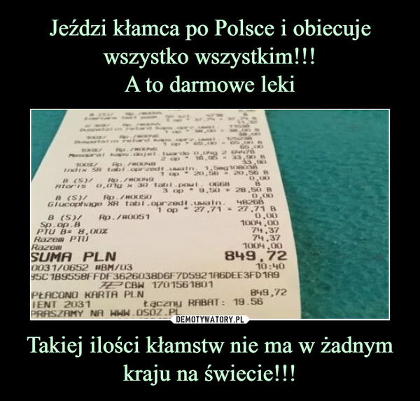 Jeździ kłamca po Polsce i obiecuje wszystko wszystkim!!!
A to darmowe leki Takiej ilości kłamstw nie ma w żadnym kraju na świecie!!!