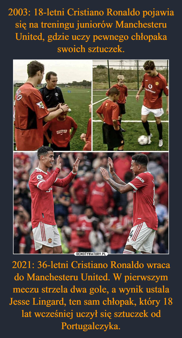 2021: 36-letni Cristiano Ronaldo wraca do Manchesteru United. W pierwszym meczu strzela dwa gole, a wynik ustala Jesse Lingard, ten sam chłopak, który 18 lat wcześniej uczył się sztuczek od Portugalczyka. –  