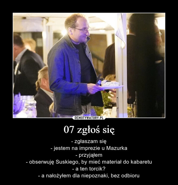 07 zgłoś się – - zgłaszam się- jestem na imprezie u Mazurka- przyjąłem- obserwuję Suskiego, by mieć materiał do kabaretu- a ten torcik?- a nałożyłem dla niepoznaki, bez odbioru 
