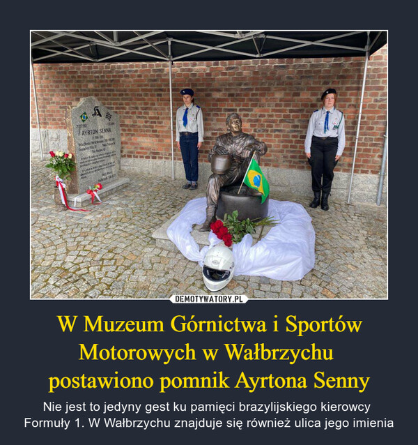 W Muzeum Górnictwa i Sportów Motorowych w Wałbrzychu postawiono pomnik Ayrtona Senny – Nie jest to jedyny gest ku pamięci brazylijskiego kierowcy Formuły 1. W Wałbrzychu znajduje się również ulica jego imienia 