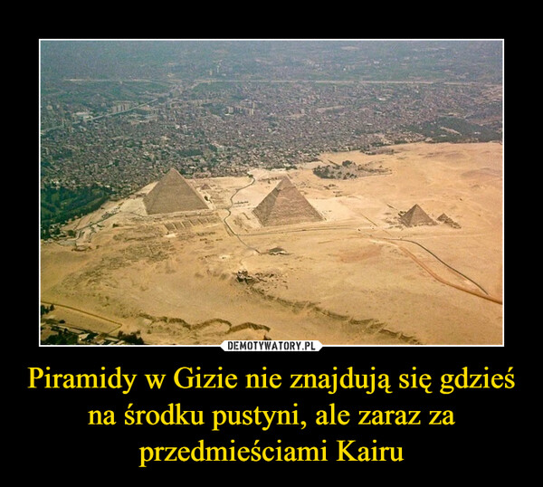 Piramidy w Gizie nie znajdują się gdzieś na środku pustyni, ale zaraz za przedmieściami Kairu –  
