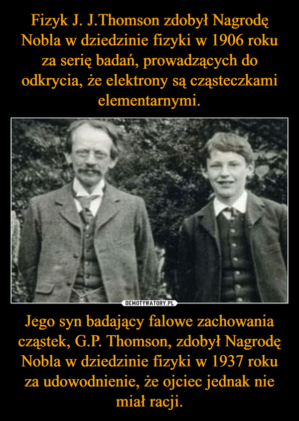 Jego syn badający falowe zachowania cząstek, G.P. Thomson, zdobył Nagrodę Nobla w dziedzinie fizyki w 1937 roku za udowodnienie, że ojciec jednak nie miał racji. –  