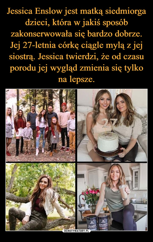 Jessica Enslow jest matką siedmiorga dzieci, która w jakiś sposób zakonserwowała się bardzo dobrze. Jej 27-letnia córkę ciągle mylą z jej siostrą. Jessica twierdzi, że od czasu porodu jej wygląd zmienia się tylko na lepsze.