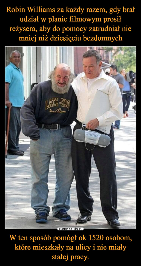 Robin Williams za każdy razem, gdy brał udział w planie filmowym prosił reżysera, aby do pomocy zatrudniał nie mniej niż dziesięciu bezdomnych W ten sposób pomógł ok 1520 osobom, które mieszkały na ulicy i nie miały stałej pracy.