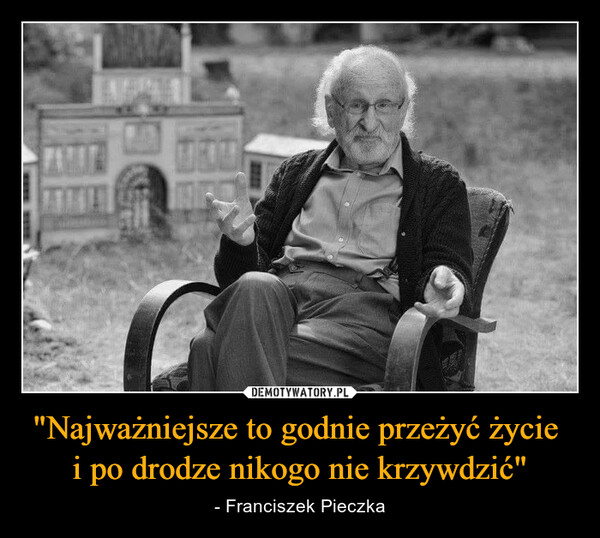 "Najważniejsze to godnie przeżyć życie i po drodze nikogo nie krzywdzić" – - Franciszek Pieczka 