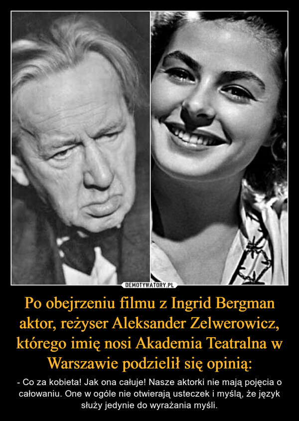 Po obejrzeniu filmu z Ingrid Bergman aktor, reżyser Aleksander Zelwerowicz, którego imię nosi Akademia Teatralna w Warszawie podzielił się opinią: – - Co za kobieta! Jak ona całuje! Nasze aktorki nie mają pojęcia o całowaniu. One w ogóle nie otwierają usteczek i myślą, że język służy jedynie do wyrażania myśli. 