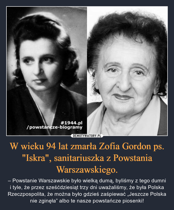 W wieku 94 lat zmarła Zofia Gordon ps. "Iskra", sanitariuszka z Powstania Warszawskiego. – – Powstanie Warszawskie było wielką dumą, byliśmy z tego dumni i tyle, że przez sześćdziesiąt trzy dni uważaliśmy, że była Polska Rzeczpospolita, że można było gdzieś zaśpiewać „Jeszcze Polska nie zginęła” albo te nasze powstańcze piosenki! 