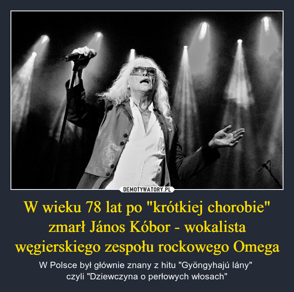 W wieku 78 lat po "krótkiej chorobie" zmarł János Kóbor - wokalista węgierskiego zespołu rockowego Omega – W Polsce był głównie znany z hitu "Gyöngyhajú lány" czyli "Dziewczyna o perłowych włosach" 
