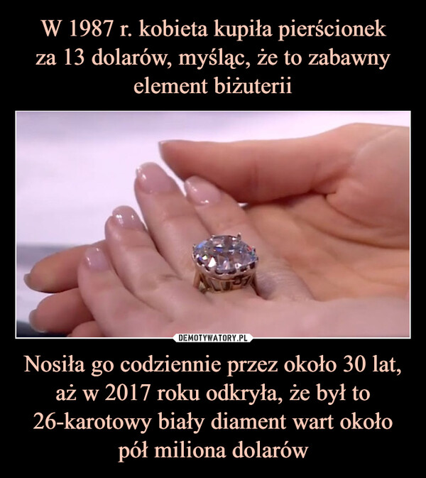 W 1987 r. kobieta kupiła pierścionek
za 13 dolarów, myśląc, że to zabawny element biżuterii Nosiła go codziennie przez około 30 lat, aż w 2017 roku odkryła, że był to 26-karotowy biały diament wart około pół miliona dolarów