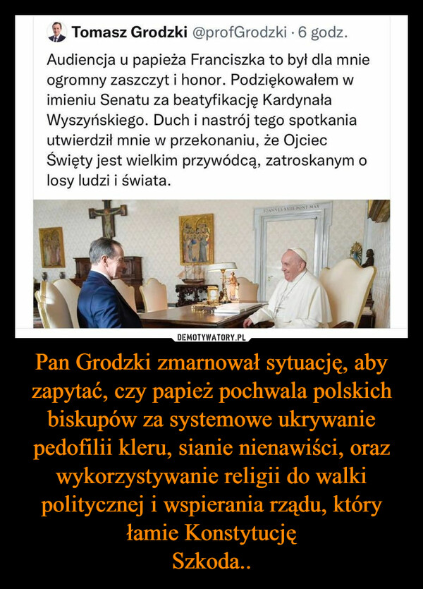 Pan Grodzki zmarnował sytuację, aby zapytać, czy papież pochwala polskich biskupów za systemowe ukrywanie pedofilii kleru, sianie nienawiści, oraz wykorzystywanie religii do walki politycznej i wspierania rządu, który łamie KonstytucjęSzkoda.. –  