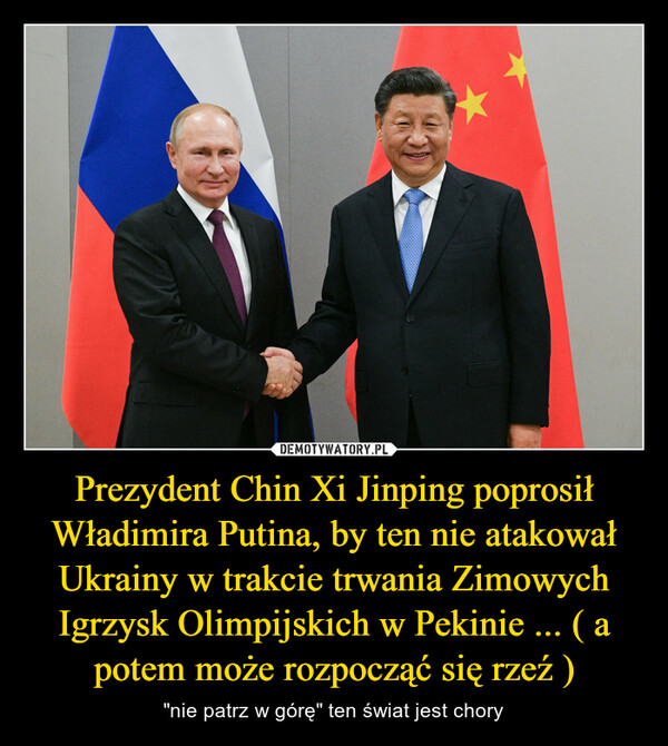 Prezydent Chin Xi Jinping poprosił Władimira Putina, by ten nie atakował Ukrainy w trakcie trwania Zimowych Igrzysk Olimpijskich w Pekinie ... ( a potem może rozpocząć się rzeź ) – "nie patrz w górę" ten świat jest chory 