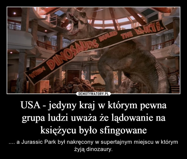 USA - jedyny kraj w którym pewna grupa ludzi uważa że lądowanie na księżycu było sfingowane – .... a Jurassic Park był nakręcony w supertajnym miejscu w którym żyją dinozaury. 