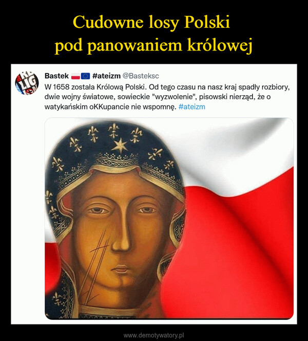  –  Bastek HB #ateizm @BastekscW1658 została Królową Polski. Od tego czasu na nasz kraj spadły rozbiory,dwie wojny światowe, sowieckie "wyzwolenie", pisowski nierząd, że owatykańskim oKKupancie nie wspomnę. #ateizm