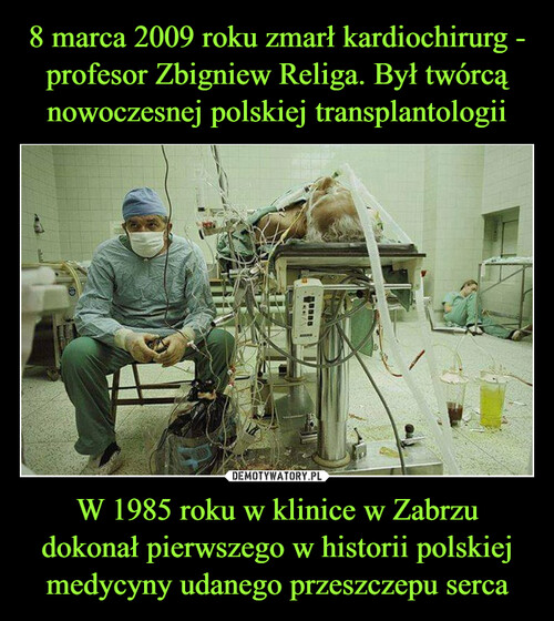 8 marca 2009 roku zmarł kardiochirurg - profesor Zbigniew Religa. Był twórcą nowoczesnej polskiej transplantologii W 1985 roku w klinice w Zabrzu dokonał pierwszego w historii polskiej medycyny udanego przeszczepu serca