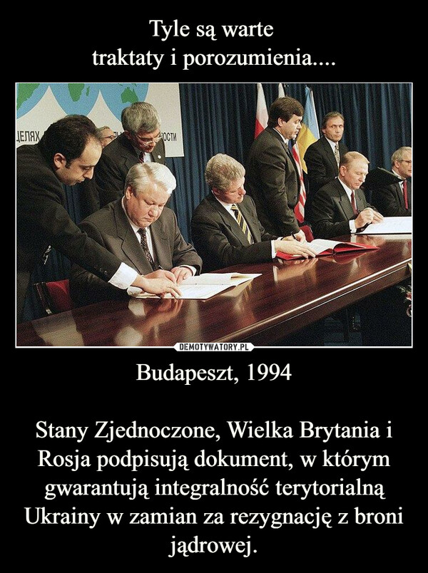 Budapeszt, 1994Stany Zjednoczone, Wielka Brytania i Rosja podpisują dokument, w którym gwarantują integralność terytorialną Ukrainy w zamian za rezygnację z broni jądrowej. –  