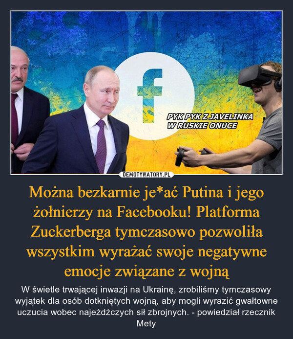 Można bezkarnie je*ać Putina i jego żołnierzy na Facebooku! Platforma Zuckerberga tymczasowo pozwoliła wszystkim wyrażać swoje negatywne emocje związane z wojną – W świetle trwającej inwazji na Ukrainę, zrobiliśmy tymczasowy wyjątek dla osób dotkniętych wojną, aby mogli wyrazić gwałtowne uczucia wobec najeźdźczych sił zbrojnych. - powiedział rzecznik Mety 