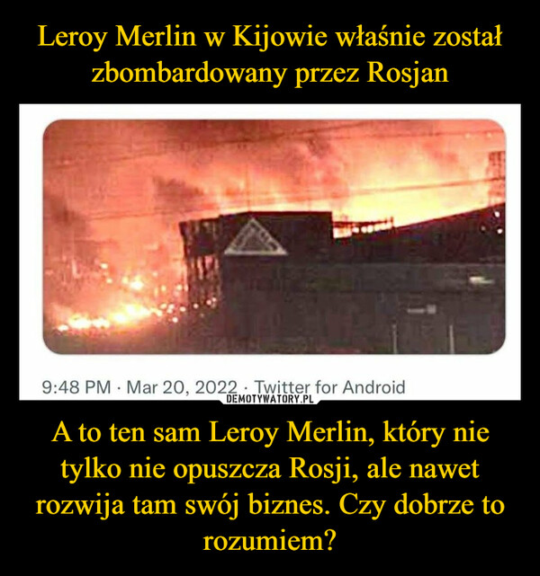 A to ten sam Leroy Merlin, który nie tylko nie opuszcza Rosji, ale nawet rozwija tam swój biznes. Czy dobrze to rozumiem? –  