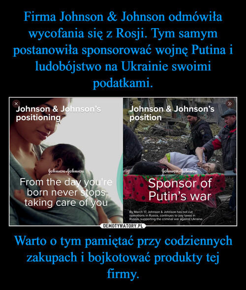 Firma Johnson & Johnson odmówiła wycofania się z Rosji. Tym samym postanowiła sponsorować wojnę Putina i ludobójstwo na Ukrainie swoimi podatkami. Warto o tym pamiętać przy codziennych zakupach i bojkotować produkty tej firmy.