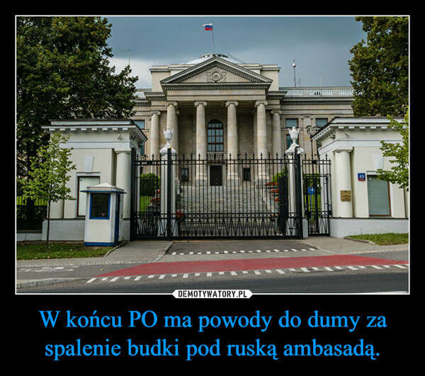 W końcu PO ma powody do dumy za spalenie budki pod ruską ambasadą. –  