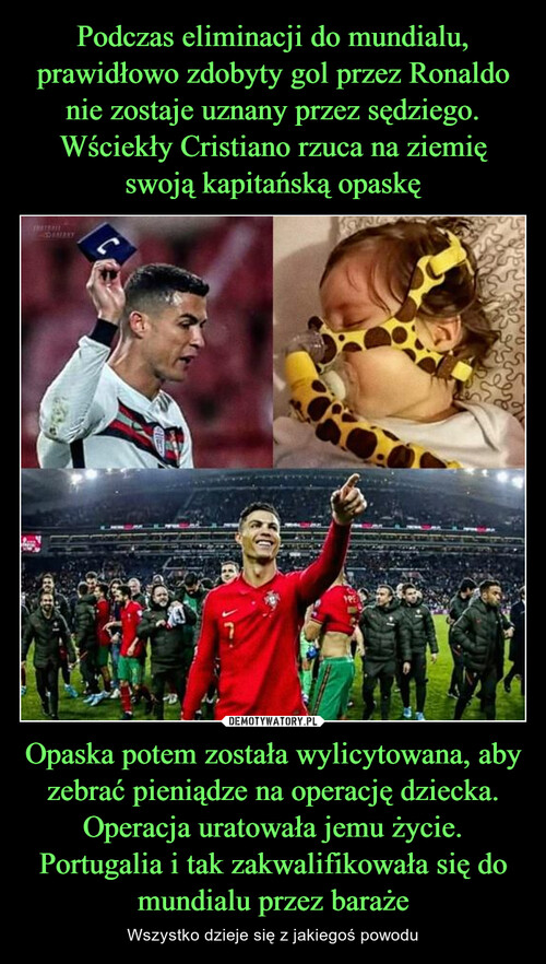 Podczas eliminacji do mundialu, prawidłowo zdobyty gol przez Ronaldo nie zostaje uznany przez sędziego. Wściekły Cristiano rzuca na ziemię swoją kapitańską opaskę Opaska potem została wylicytowana, aby zebrać pieniądze na operację dziecka. Operacja uratowała jemu życie. Portugalia i tak zakwalifikowała się do mundialu przez baraże