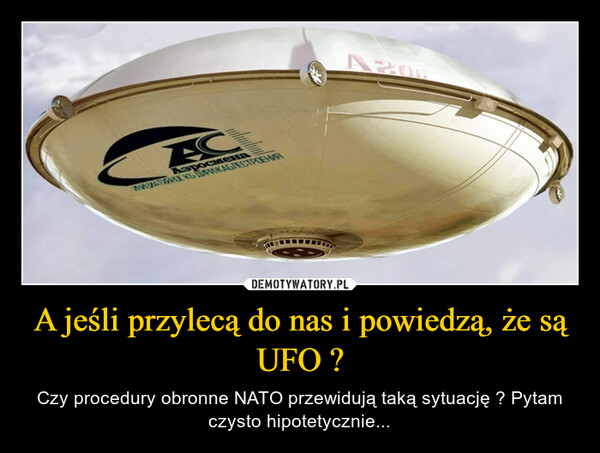 A jeśli przylecą do nas i powiedzą, że są UFO ? – Czy procedury obronne NATO przewidują taką sytuację ? Pytam czysto hipotetycznie... 