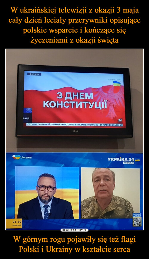 W ukraińskiej telewizji z okazji 3 maja cały dzień leciały przerywniki opisujące polskie wsparcie i kończące się życzeniami z okazji święta W górnym rogu pojawiły się też flagi Polski i Ukrainy w kształcie serca