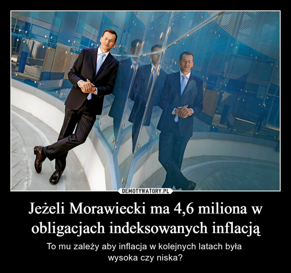 Jeżeli Morawiecki ma 4,6 miliona w obligacjach indeksowanych inflacją – To mu zależy aby inflacja w kolejnych latach była wysoka czy niska? 