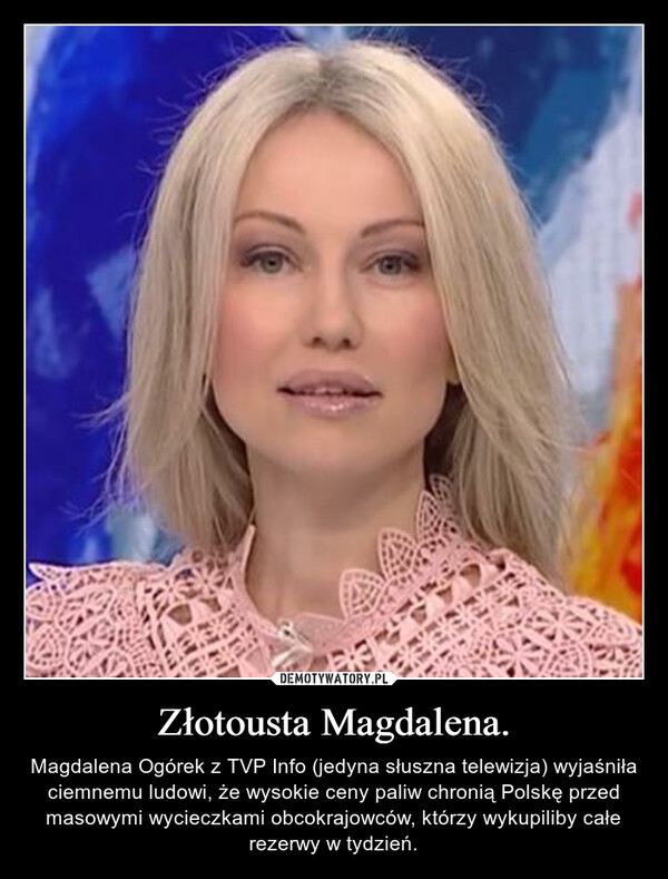 Złotousta Magdalena. – Magdalena Ogórek z TVP Info (jedyna słuszna telewizja) wyjaśniła ciemnemu ludowi, że wysokie ceny paliw chronią Polskę przed masowymi wycieczkami obcokrajowców, którzy wykupiliby całe rezerwy w tydzień. 