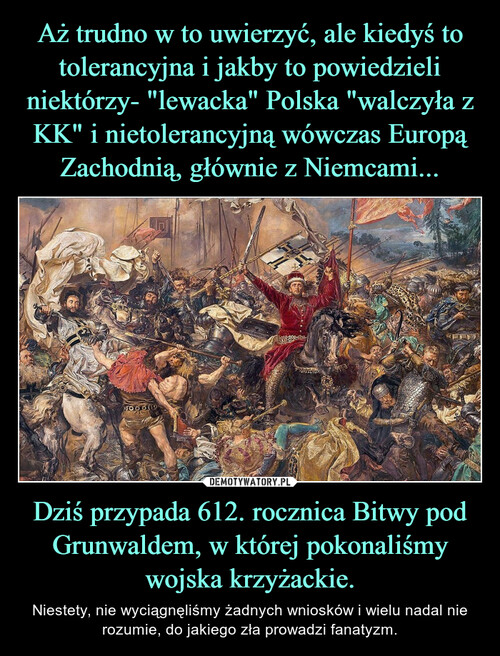 Aż trudno w to uwierzyć, ale kiedyś to tolerancyjna i jakby to powiedzieli niektórzy- "lewacka" Polska "walczyła z KK" i nietolerancyjną wówczas Europą Zachodnią, głównie z Niemcami... Dziś przypada 612. rocznica Bitwy pod Grunwaldem, w której pokonaliśmy wojska krzyżackie.