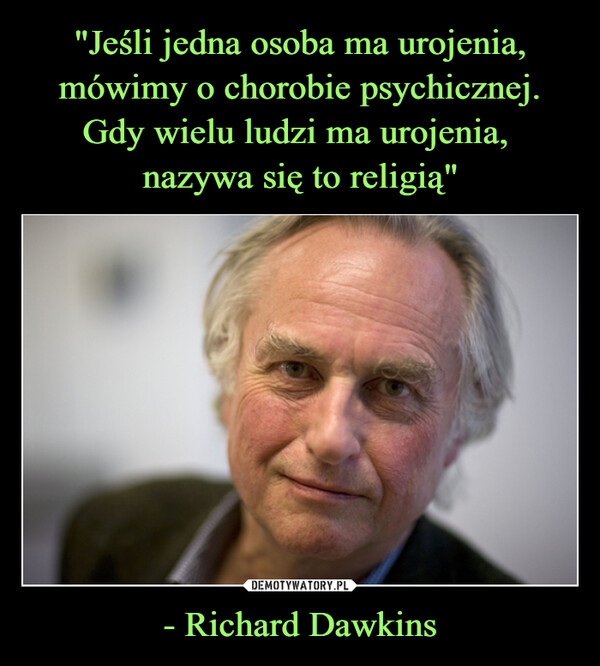 "Jeśli jedna osoba ma urojenia, mówimy o chorobie psychicznej. Gdy wielu ludzi ma urojenia, 
nazywa się to religią" - Richard Dawkins