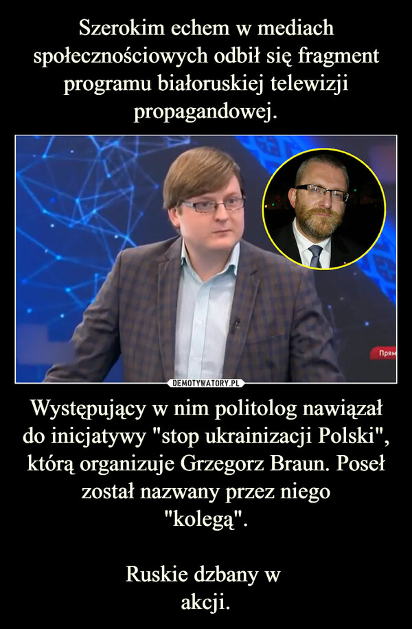 Występujący w nim politolog nawiązał do inicjatywy "stop ukrainizacji Polski", którą organizuje Grzegorz Braun. Poseł został nazwany przez niego"kolegą".Ruskie dzbany w akcji. –  