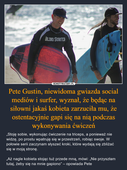 Pete Gustin, niewidoma gwiazda social mediów i surfer, wyznał, że będąc na siłowni jakaś kobieta zarzuciła mu, że ostentacyjnie gapi się na nią podczas wykonywania ćwiczeń