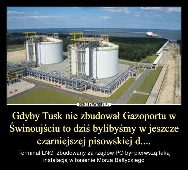 Gdyby Tusk nie zbudował Gazoportu w Świnoujściu to dziś bylibyśmy w jeszcze czarniejszej pisowskiej d....