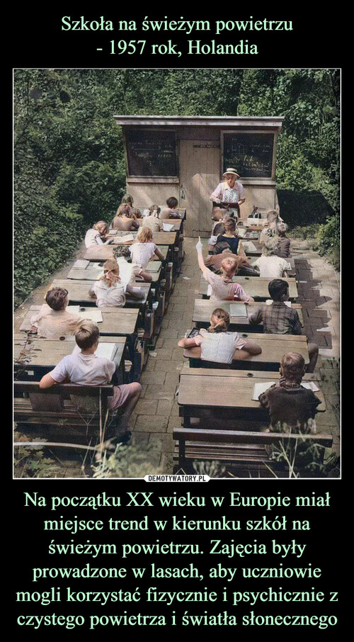 Szkoła na świeżym powietrzu
- 1957 rok, Holandia Na początku XX wieku w Europie miał miejsce trend w kierunku szkół na świeżym powietrzu. Zajęcia były prowadzone w lasach, aby uczniowie mogli korzystać fizycznie i psychicznie z czystego powietrza i światła słonecznego