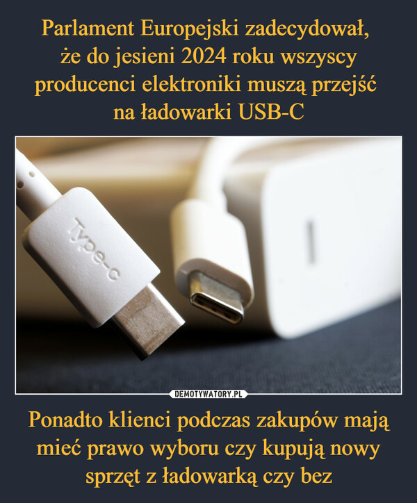 Parlament Europejski zadecydował, 
że do jesieni 2024 roku wszyscy producenci elektroniki muszą przejść 
na ładowarki USB-C Ponadto klienci podczas zakupów mają mieć prawo wyboru czy kupują nowy sprzęt z ładowarką czy bez