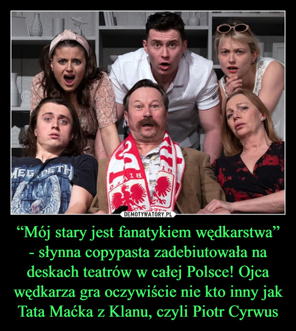“Mój stary jest fanatykiem wędkarstwa” - słynna copypasta zadebiutowała na deskach teatrów w całej Polsce! Ojca wędkarza gra oczywiście nie kto inny jak Tata Maćka z Klanu, czyli Piotr Cyrwus