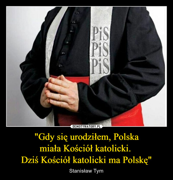 "Gdy się urodziłem, Polskamiała Kościół katolicki. Dziś Kościół katolicki ma Polskę" – Stanisław Tym 
