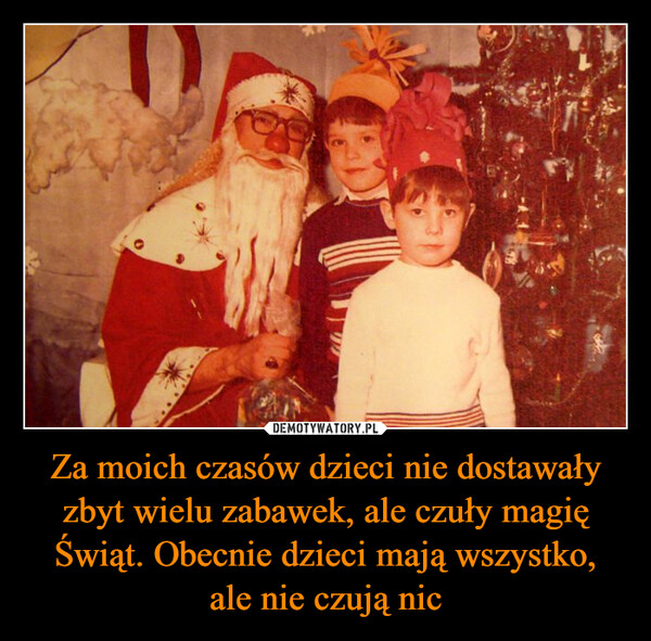 Za moich czasów dzieci nie dostawały zbyt wielu zabawek, ale czuły magię Świąt. Obecnie dzieci mają wszystko,
ale nie czują nic