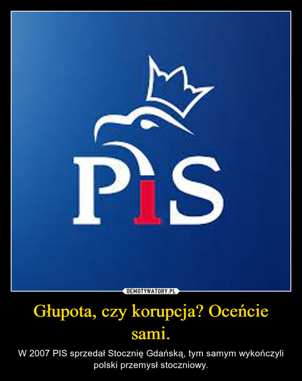 Głupota, czy korupcja? Oceńcie sami. – W 2007 PIS sprzedał Stocznię Gdańską, tym samym wykończyli polski przemysł stoczniowy. 