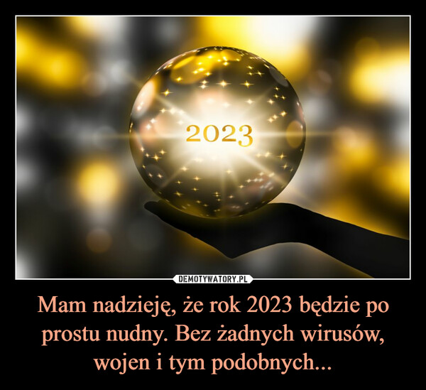 Mam nadzieję, że rok 2023 będzie po prostu nudny. Bez żadnych wirusów, wojen i tym podobnych... –  