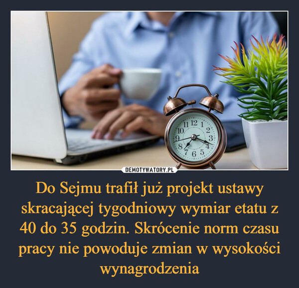 Do Sejmu trafił już projekt ustawy skracającej tygodniowy wymiar etatu z 40 do 35 godzin. Skrócenie norm czasu pracy nie powoduje zmian w wysokości wynagrodzenia –  