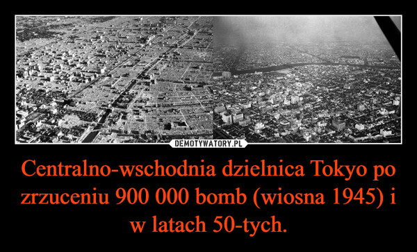 Centralno-wschodnia dzielnica Tokyo po zrzuceniu 900 000 bomb (wiosna 1945) i w latach 50-tych. –  