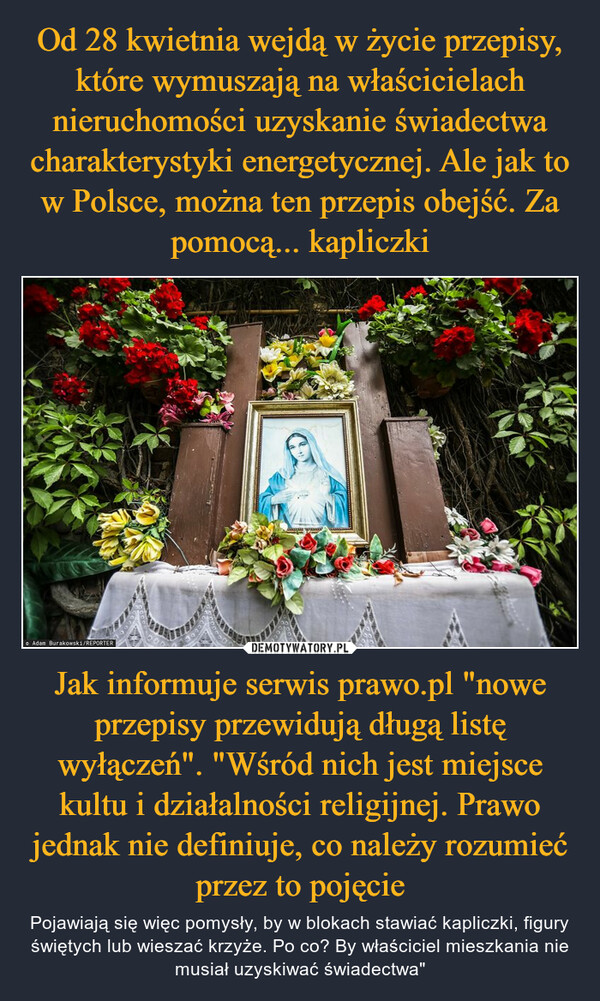 Jak informuje serwis prawo.pl "nowe przepisy przewidują długą listę wyłączeń". "Wśród nich jest miejsce kultu i działalności religijnej. Prawo jednak nie definiuje, co należy rozumieć przez to pojęcie – Pojawiają się więc pomysły, by w blokach stawiać kapliczki, figury świętych lub wieszać krzyże. Po co? By właściciel mieszkania nie musiał uzyskiwać świadectwa" 