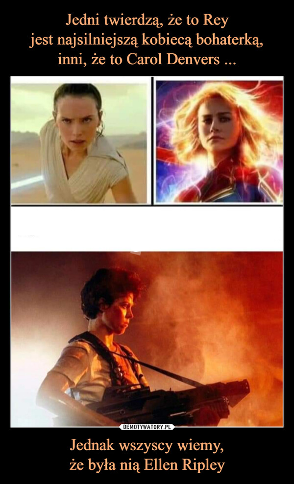 Jedni twierdzą, że to Rey
jest najsilniejszą kobiecą bohaterką,
inni, że to Carol Denvers ... Jednak wszyscy wiemy,
że była nią Ellen Ripley