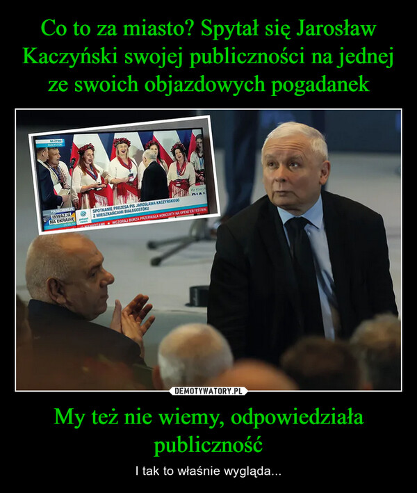 Co to za miasto? Spytał się Jarosław Kaczyński swojej publiczności na jednej ze swoich objazdowych pogadanek My też nie wiemy, odpowiedziała publiczność